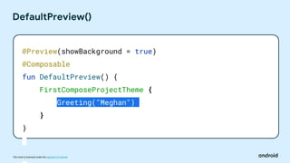 This work is licensed under the Apache 2.0 License
DefaultPreview()
@Preview(showBackground = true)
@Composable
fun DefaultPreview() {
FirstComposeProjectTheme {
Greeting("Meghan")
}
}
 