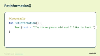 This work is licensed under the Apache 2.0 License
PetInformation()
@Composable
fun PetInformation() {
Text(text = "I'm three years old and I like to bark.")
}
 