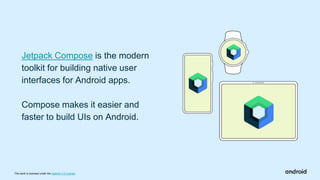This work is licensed under the Apache 2.0 License
Jetpack Compose is the modern
toolkit for building native user
interfaces for Android apps.
Compose makes it easier and
faster to build UIs on Android.
 