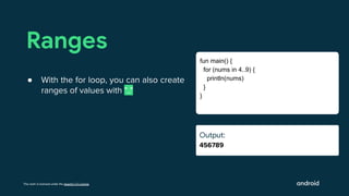 This work is licensed under the Apache 2.0 License
Output:
456789
Ranges
● With the for loop, you can also create
ranges of values with ".."
fun main() {
for (nums in 4..9) {
println(nums)
}
}
Output:
Ouut:
 