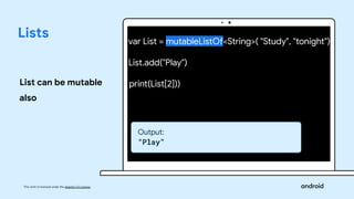 This work is licensed under the Apache 2.0 License
Lists
List can be mutable
also
var List = mutableListOf<String>( "Study", "tonight")
List.add("Play")
print(List[2]))
Output:
“Play”
 