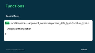 This work is licensed under the Apache 2.0 License
Functions
fun <functionname>(<argument_name>:<argument_data_type>):<return_type>{
// body of the function
}
General Form
 