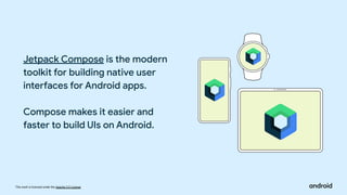 This work is licensed under the Apache 2.0 License
Jetpack Compose is the modern
toolkit for building native user
interfaces for Android apps.
Compose makes it easier and
faster to build UIs on Android.
 
