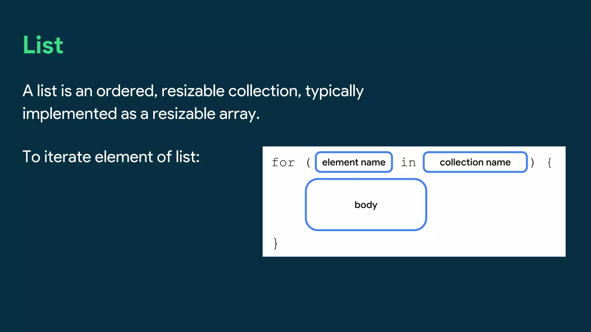 List
A list is an ordered, resizable collection, typically
implemented as a resizable array.
To iterate element of list:
 
