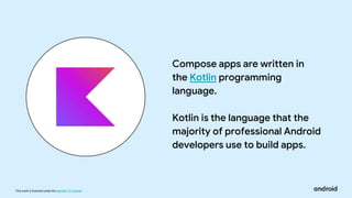 This work is licensed under the Apache 2.0 License
Compose apps are written in
the Kotlin programming
language.
Kotlin is the language that the
majority of professional Android
developers use to build apps.
 