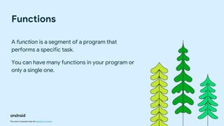 This work is licensed under the Apache 2.0 License
Functions
A function is a segment of a program that
performs a specific task.
You can have many functions in your program or
only a single one.
 