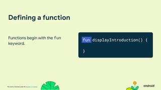This work is licensed under the Apache 2.0 License
Defining a function
Functions begin with the fun
keyword.
fun displayIntroduction() {
}
 