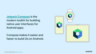 This work is licensed under the Apache 2.0 License
Jetpack Compose is the
modern toolkit for building
native user interfaces for
Android apps.
Compose makes it easier and
faster to build UIs on Android.
 