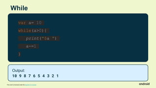 This work is licensed under the Apache 2.0 License
While
var a= 10
while(a>0){
print("$a ")
a-=1
}
Output:
10 9 8 7 6 5 4 3 2 1
 