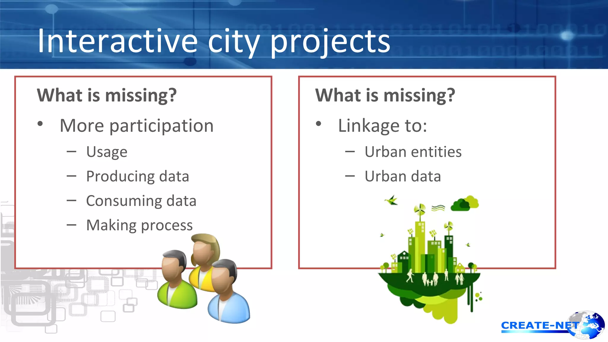 Interactive city projects 
What is missing? 
• More participation 
– Usage 
– Producing data 
– Consuming data 
– Making process 
What is missing? 
• Linkage to: 
– Urban entities 
– Urban data 
 