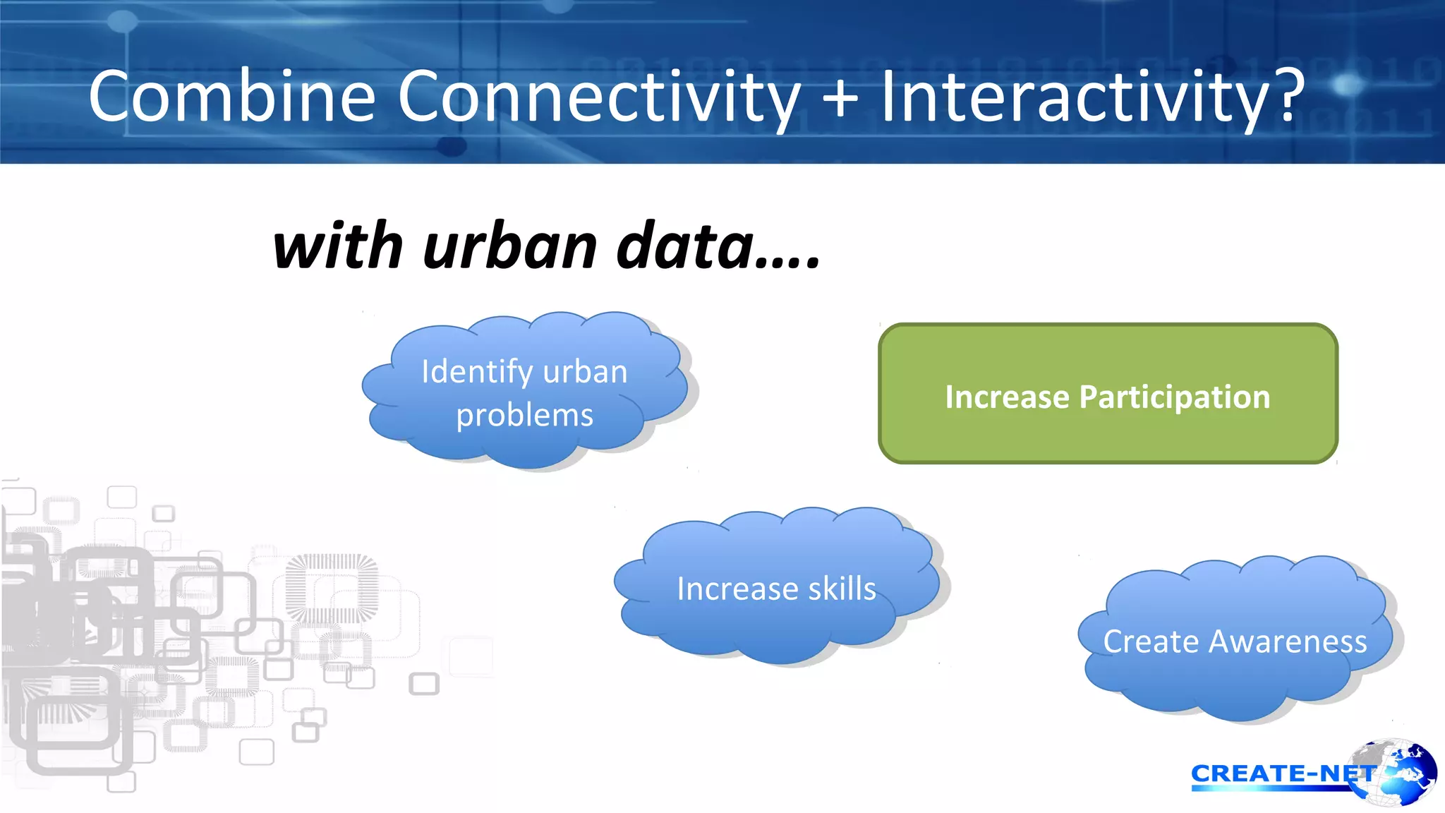 Combine Connectivity + Interactivity? 
with urban data…. 
Increase Participation 
InInccrreeaassee s skkilillsls 
CCrreeaattee A Awwaarreenneessss 
Identify urban 
problems 
Identify urban 
problems 
 