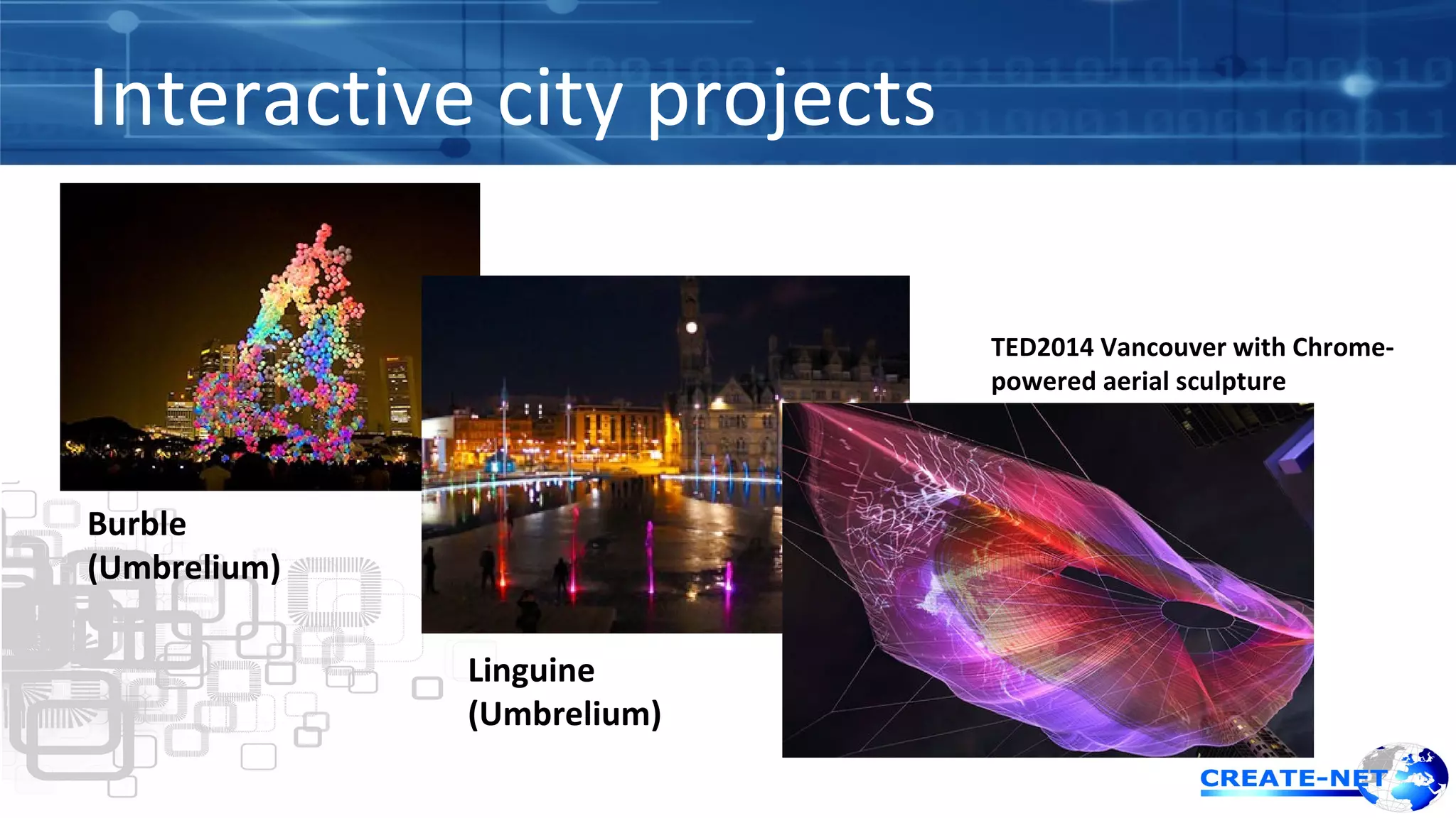 Interactive city projects 
TED2014 Vancouver with Chrome-powered 
aerial sculpture 
Burble 
(Umbrelium) 
Linguine 
(Umbrelium) 
 