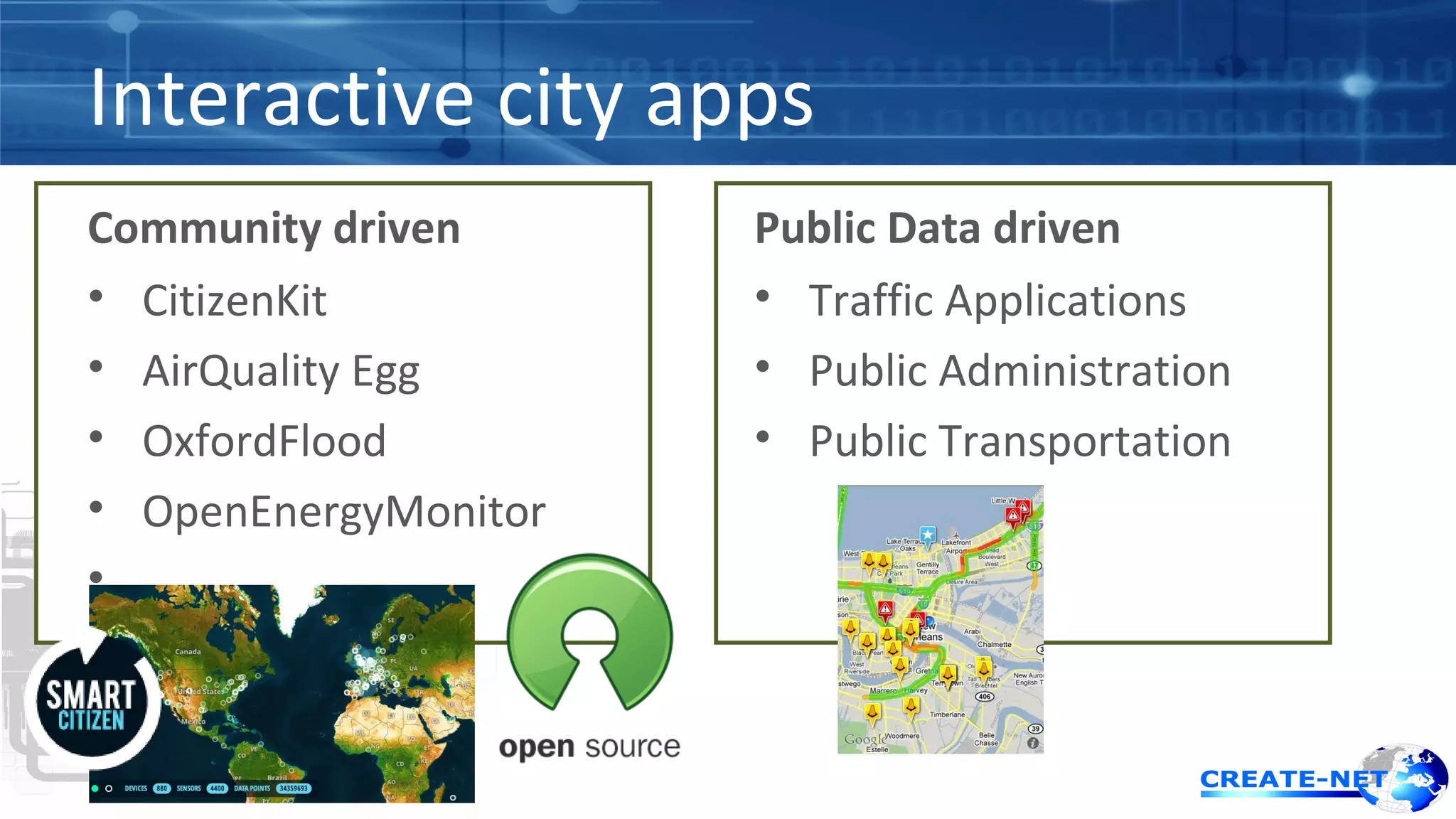 Interactive city apps 
Community driven 
• CitizenKit 
• AirQuality Egg 
• OxfordFlood 
• OpenEnergyMonitor 
• … 
Public Data driven 
• Traffic Applications 
• Public Administration 
• Public Transportation 
 