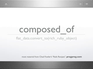 composed_of
ﬂat_data.convert_to(rich_ruby_object)



   most material from Chad Fowler’s “Rails Recipes”, pragprog.com
 