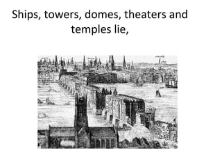 Ships, towers, domes, theaters and temples lie, 