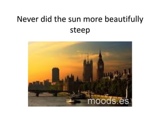 Never did the sun more beautifully steep 