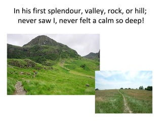 In his first splendour, valley, rock, or hill;  never saw I, never felt a calm so deep! 