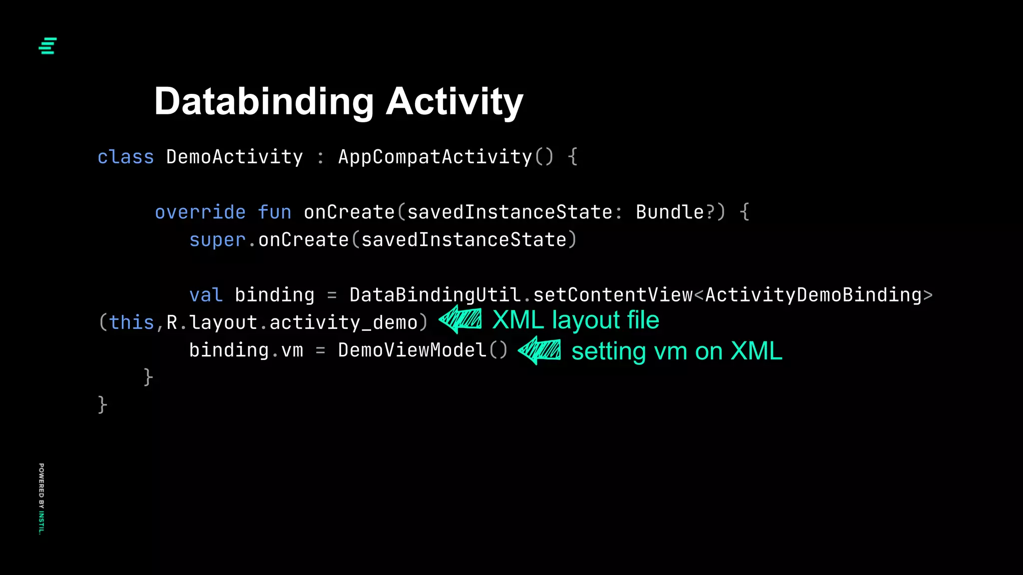 class DemoActivity : AppCompatActivity() {
override fun onCreate(savedInstanceState: Bundle?) {
super.onCreate(savedInstanceState)
val binding = DataBindingUtil.setContentView<ActivityDemoBinding>
(this,R.layout.activity_demo)
binding.vm = DemoViewModel()
}
}
Databinding Activity
XML layout file
setting vm on XML
 