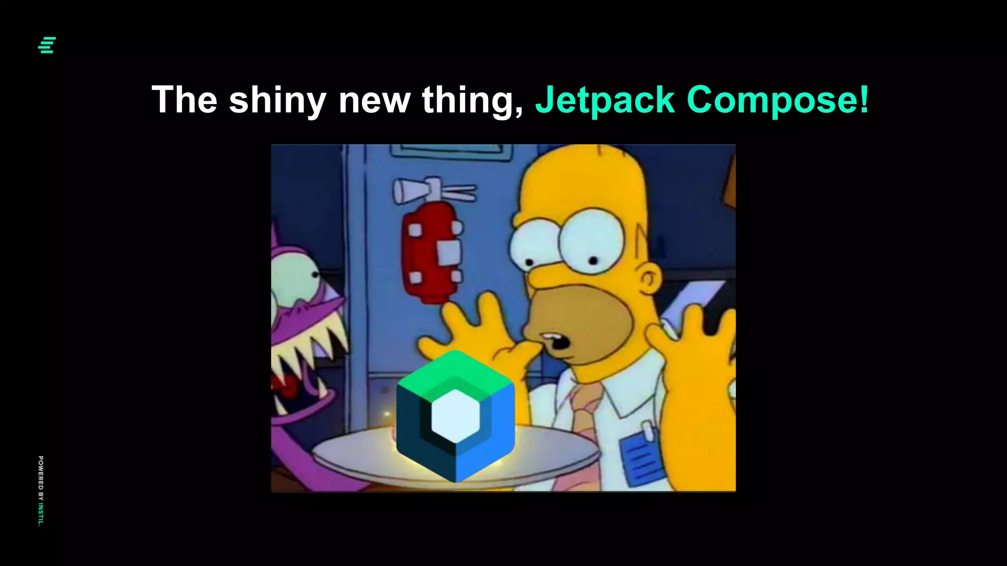 The shiny new thing, Jetpack Compose!
 