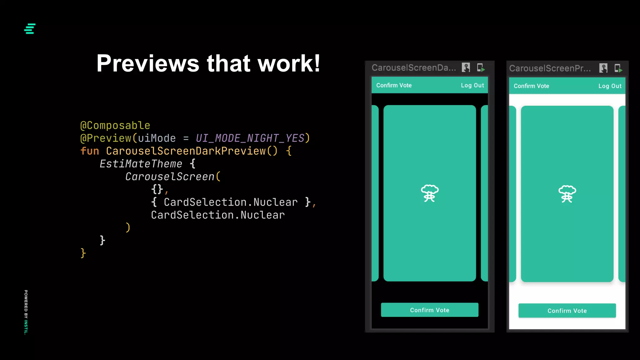 Previews that work!
@Composable
@Preview(uiMode = UI_MODE_NIGHT_YES)
fun CarouselScreenDarkPreview() {
EstiMateTheme {
CarouselScreen(
{},
{ CardSelection.Nuclear },
CardSelection.Nuclear
)
}
}
 