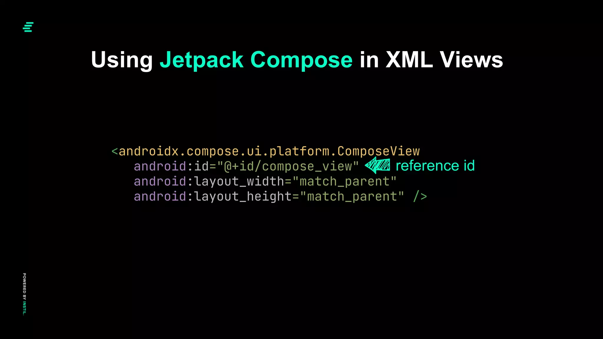 Using Jetpack Compose in XML Views
<androidx.compose.ui.platform.ComposeView
android:id="@+id/compose_view"
android:layout_width="match_parent"
android:layout_height="match_parent" />
reference id
 