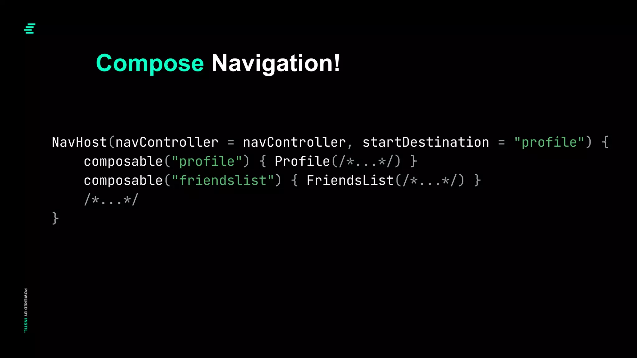 Compose Navigation!
NavHost(navController = navController, startDestination = "profile") {
composable("profile") { Profile(/*...*/) }
composable("friendslist") { FriendsList(/*...*/) }
/*...*/
}
 