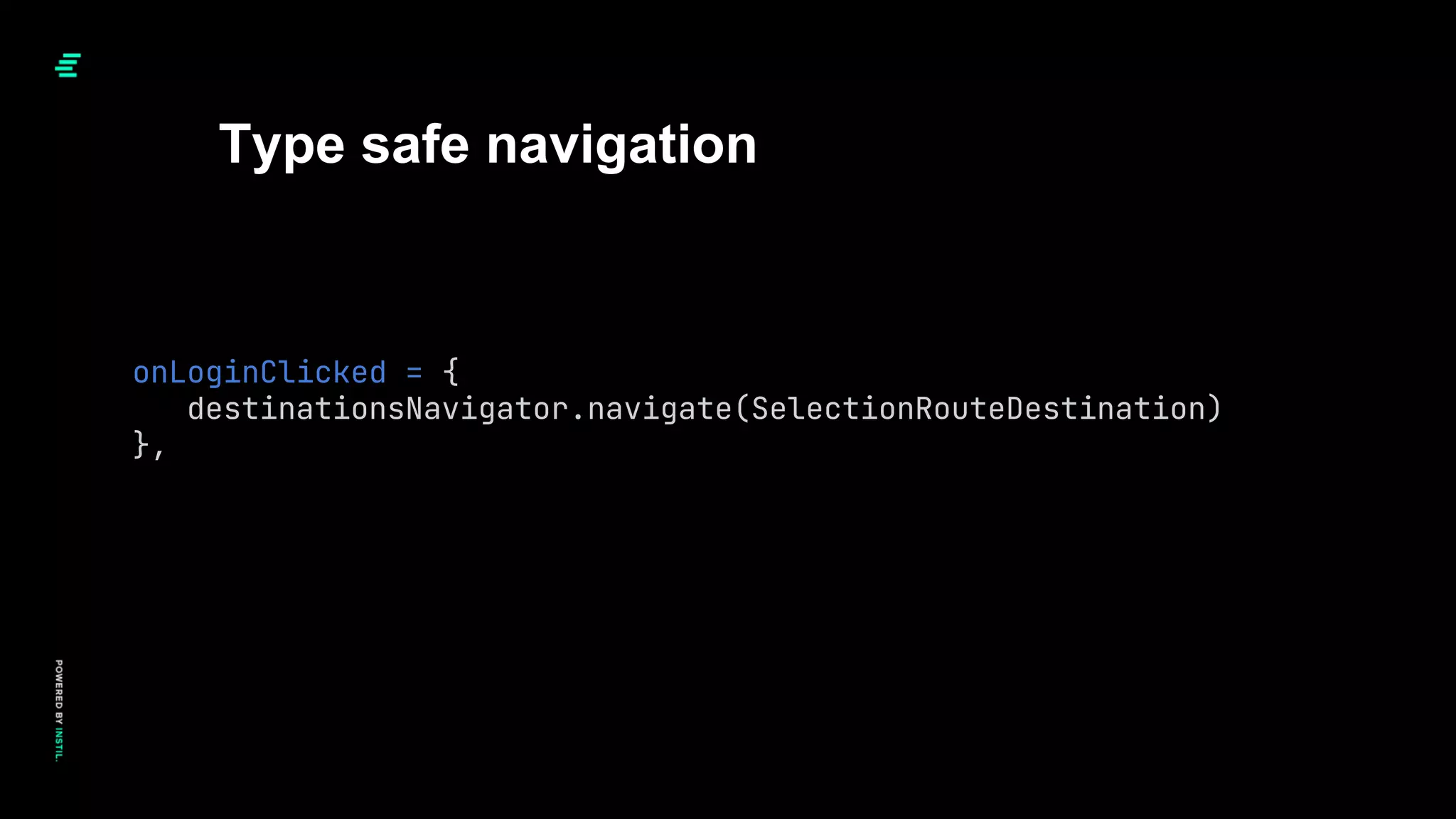 Type safe navigation
onLoginClicked = {
destinationsNavigator.navigate(SelectionRouteDestination)
},
 