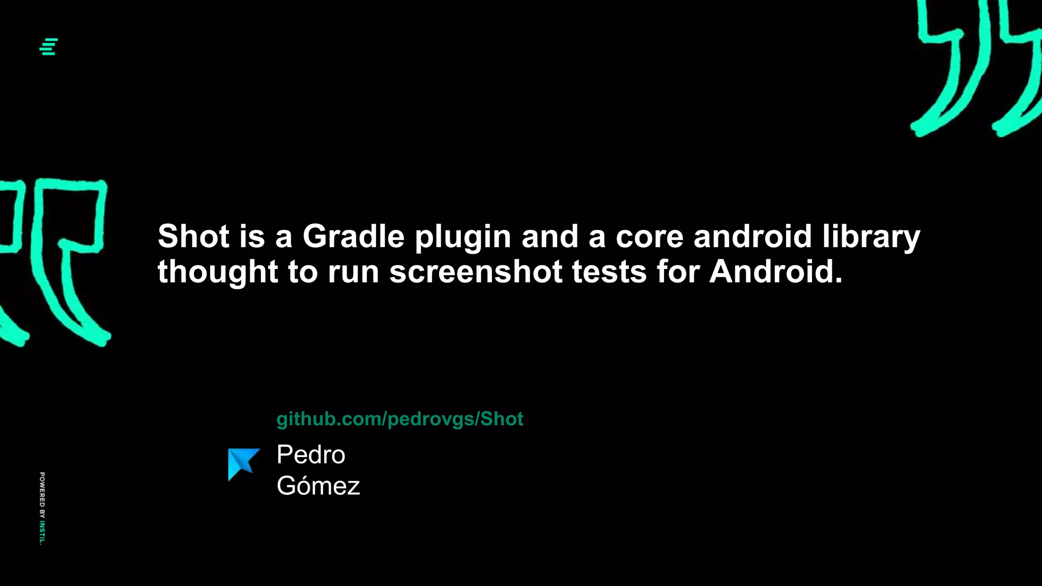 Shot is a Gradle plugin and a core android library
thought to run screenshot tests for Android.
Pedro
Gómez
github.com/pedrovgs/Shot
 
