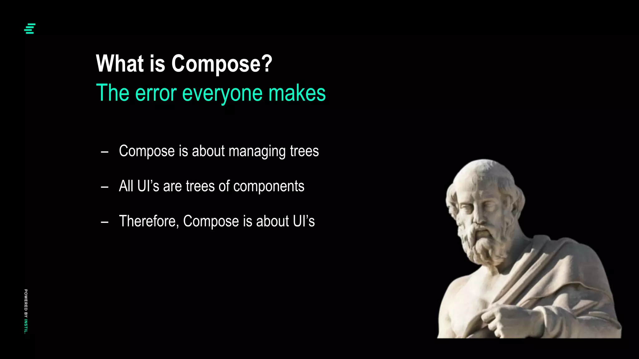 – Compose is about managing trees
– All UI’s are trees of components
– Therefore, Compose is about UI’s
What is Compose?
The error everyone makes
 