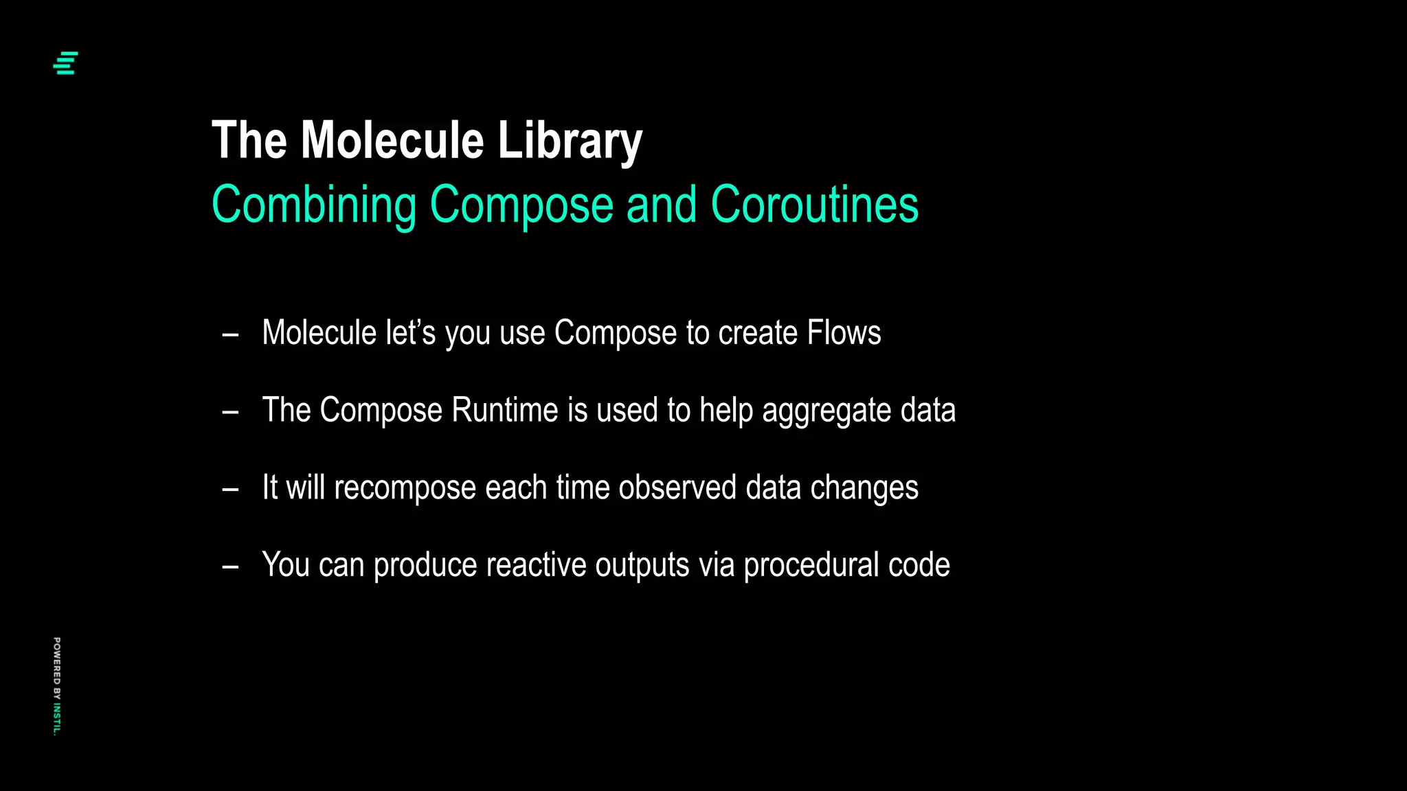 The Molecule Library
– Molecule let’s you use Compose to create Flows
– The Compose Runtime is used to help aggregate data
– It will recompose each time observed data changes
– You can produce reactive outputs via procedural code
Combining Compose and Coroutines
 