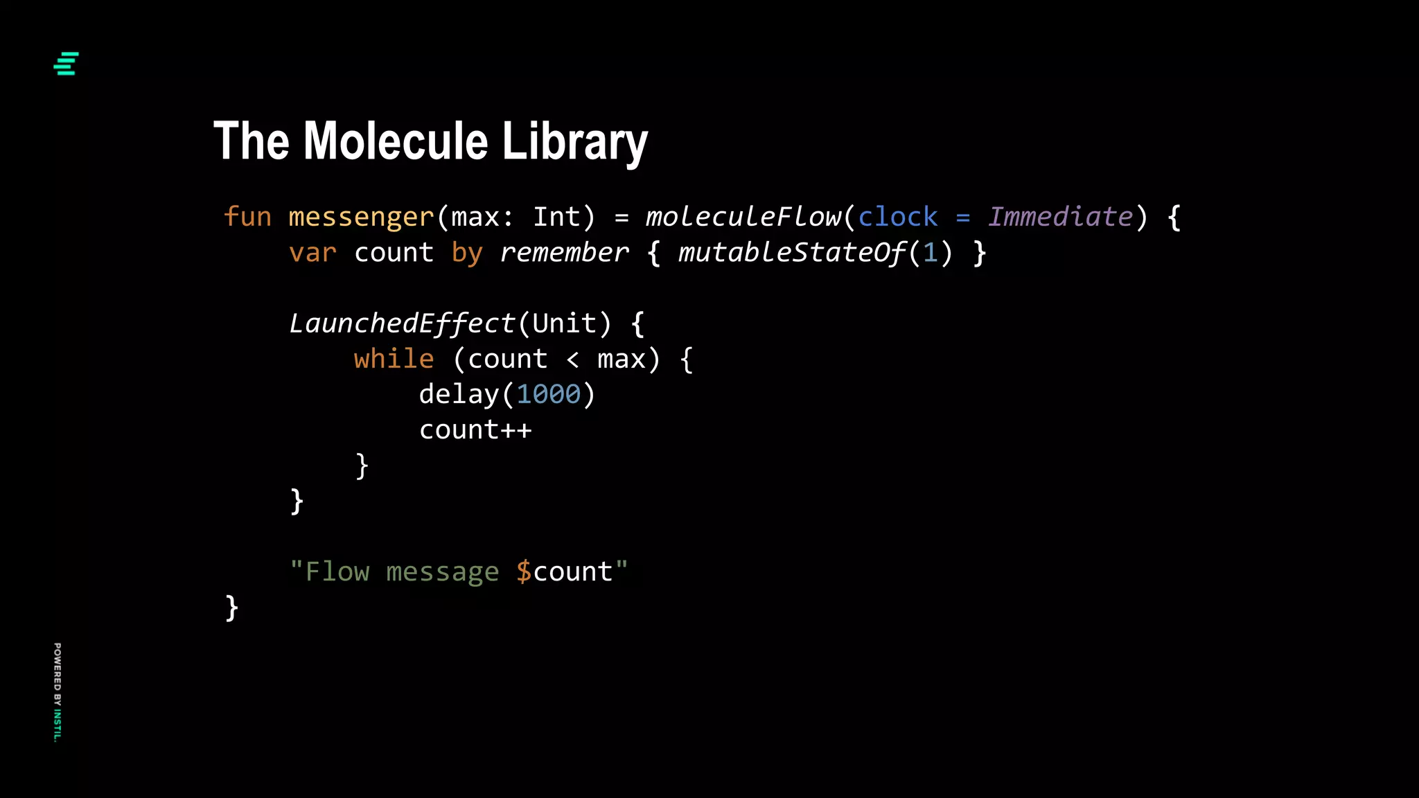 fun messenger(max: Int) = moleculeFlow(clock = Immediate) {
var count by remember { mutableStateOf(1) }
LaunchedEffect(Unit) {
while (count < max) {
delay(1000)
count++
}
}
"Flow message $count"
}
The Molecule Library
 