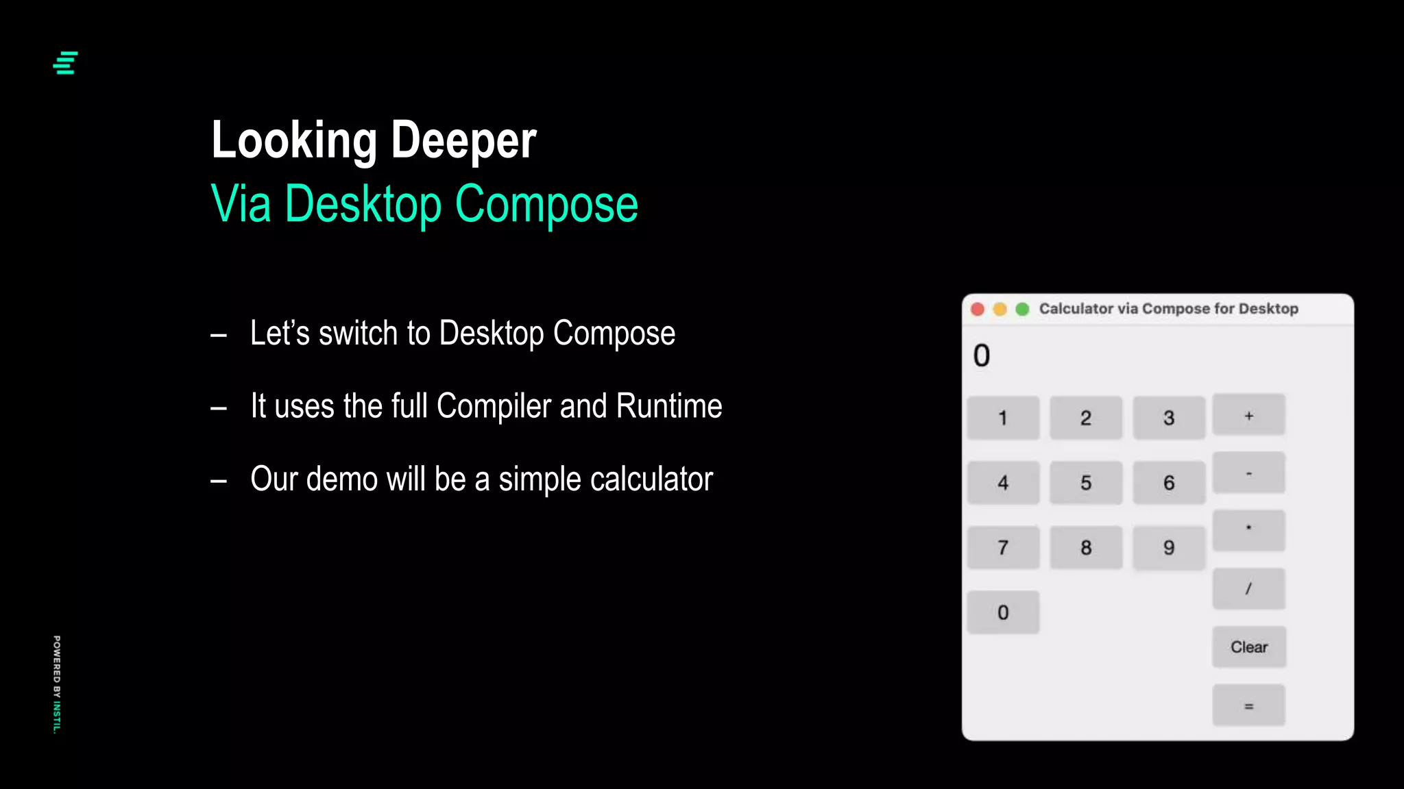 Looking Deeper
Via Desktop Compose
– Let’s switch to Desktop Compose
– It uses the full Compiler and Runtime
– Our demo will be a simple calculator
 