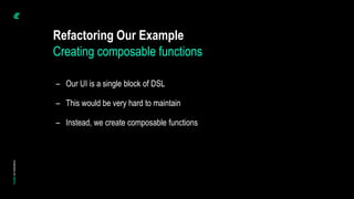 – Our UI is a single block of DSL
– This would be very hard to maintain
– Instead, we create composable functions
Refactoring Our Example
Creating composable functions
 