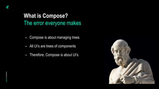 – Compose is about managing trees
– All UI’s are trees of components
– Therefore, Compose is about UI’s
What is Compose?
The error everyone makes
 