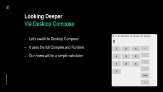 Looking Deeper
Via Desktop Compose
– Let’s switch to Desktop Compose
– It uses the full Compiler and Runtime
– Our demo will be a simple calculator
 