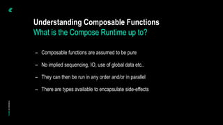 – Composable functions are assumed to be pure
– No implied sequencing, IO, use of global data etc..
– They can then be run in any order and/or in parallel
– There are types available to encapsulate side-effects
Understanding Composable Functions
What is the Compose Runtime up to?
 