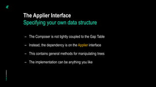 – The Composer is not tightly coupled to the Gap Table
– Instead, the dependency is on the Applier interface
– This contains general methods for manipulating trees
– The implementation can be anything you like
The Applier Interface
Specifying your own data structure
 