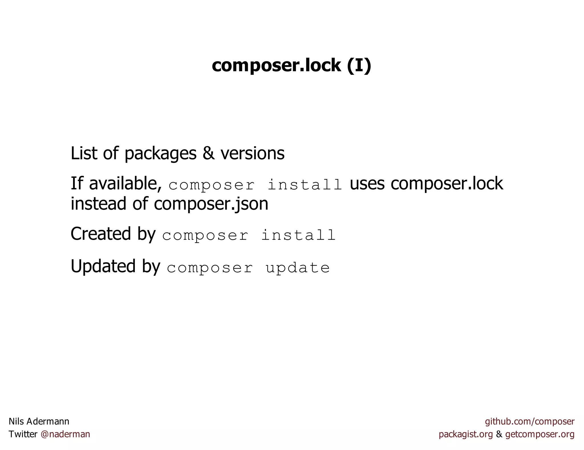 composer.lock (I)
List of packages & versions
If available, composer install uses composer.lock
instead of composer.json
Created by composer install
Updated by composer update
Nils Adermann github.com/composer
Twitter @naderman packagist.org & getcomposer.org
 