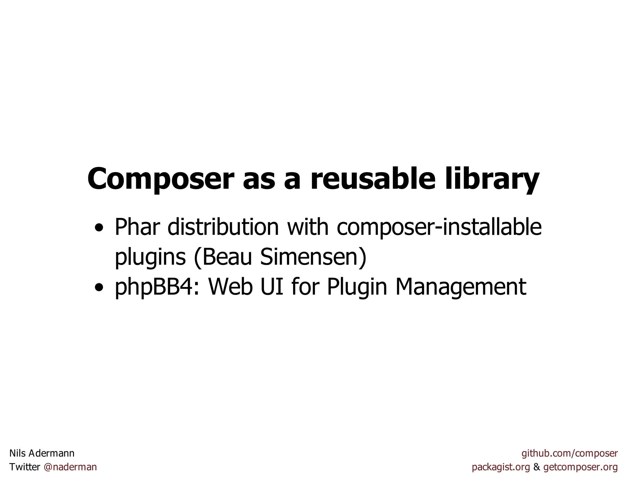 Composer as a reusable library
Phar distribution with composer-installable
plugins (Beau Simensen)
phpBB4: Web UI for Plugin Management
Nils Adermann github.com/composer
Twitter @naderman packagist.org & getcomposer.org
 