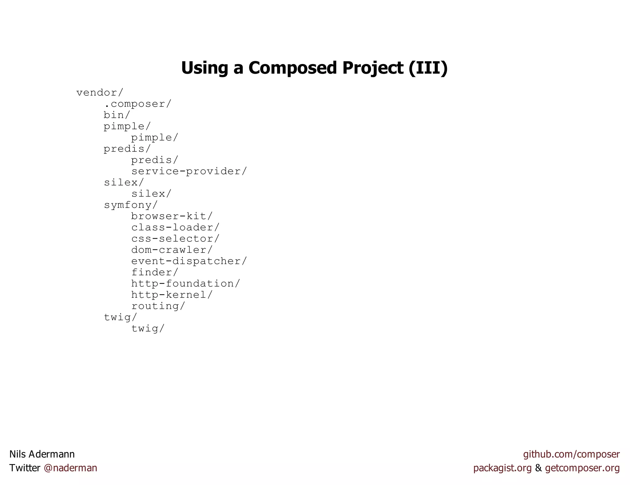 Using a Composed Project (III)
vendor/
.composer/
bin/
pimple/
pimple/
predis/
predis/
service-provider/
silex/
silex/
symfony/
browser-kit/
class-loader/
css-selector/
dom-crawler/
event-dispatcher/
finder/
http-foundation/
http-kernel/
routing/
twig/
twig/
Nils Adermann github.com/composer
Twitter @naderman packagist.org & getcomposer.org
 