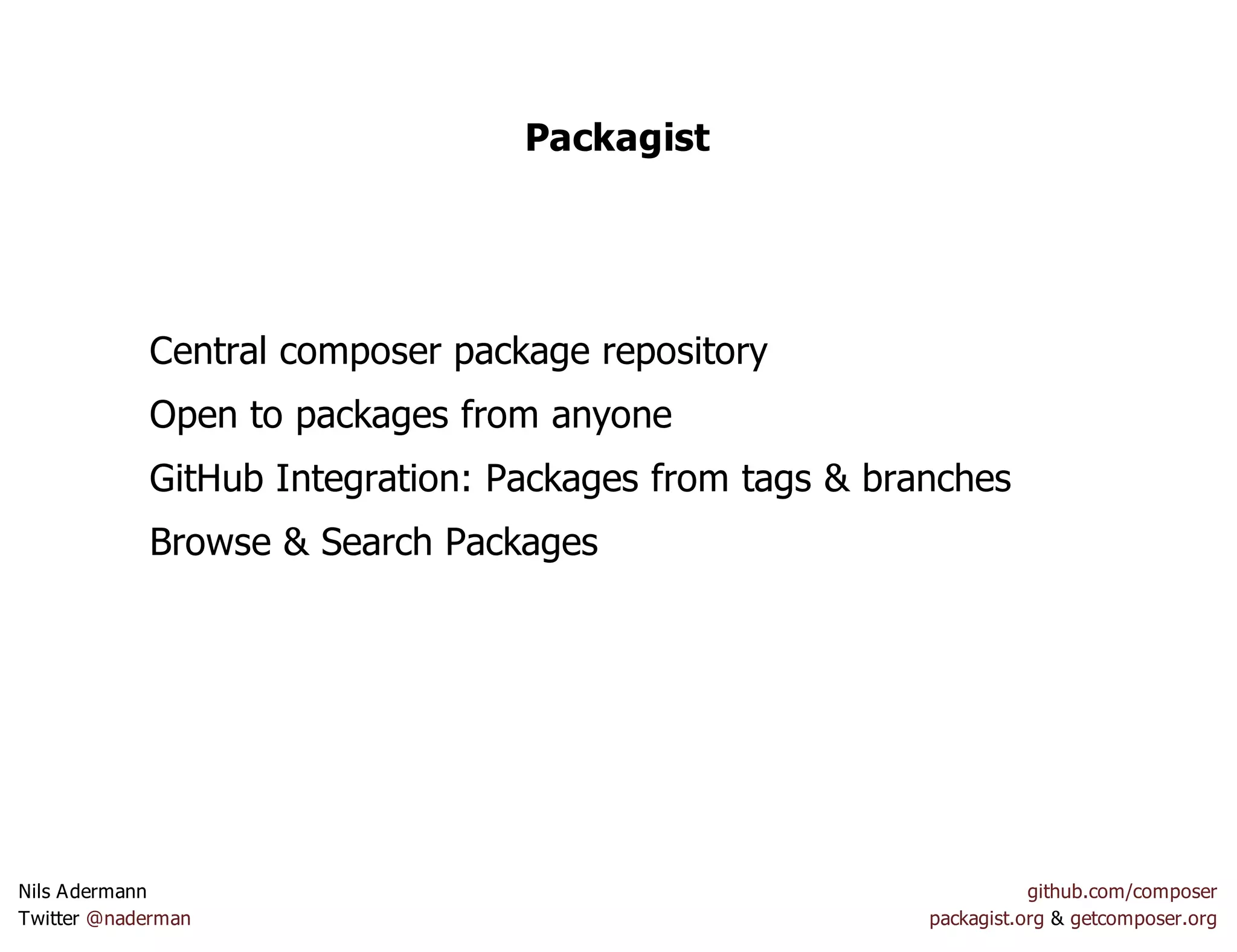 Packagist
Central composer package repository
Open to packages from anyone
GitHub Integration: Packages from tags & branches
Browse & Search Packages
Nils Adermann github.com/composer
Twitter @naderman packagist.org & getcomposer.org
 