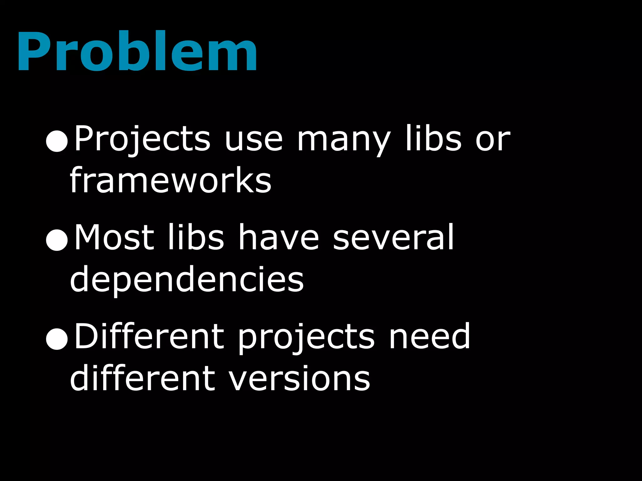 Problem
•Projects use many libs or
 frameworks
•Most libs have several
 dependencies
•Different projects need
 different versions
 