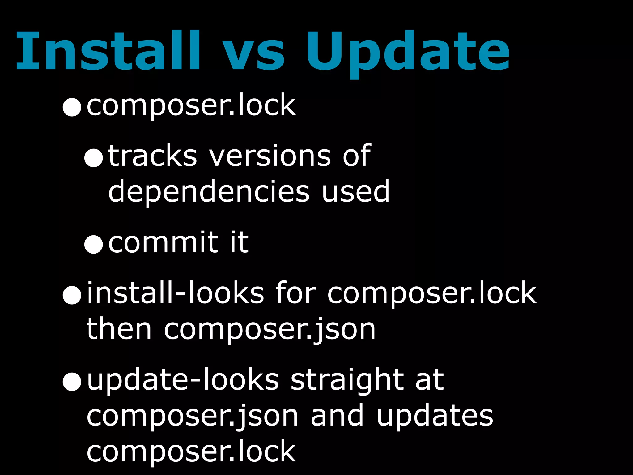 Install vs Update
 •composer.lock
  •tracks versions of
    dependencies used
  •commit it
 •install-looks for composer.lock
   then composer.json
 •update-looks straight at
   composer.json and updates
   composer.lock
 
