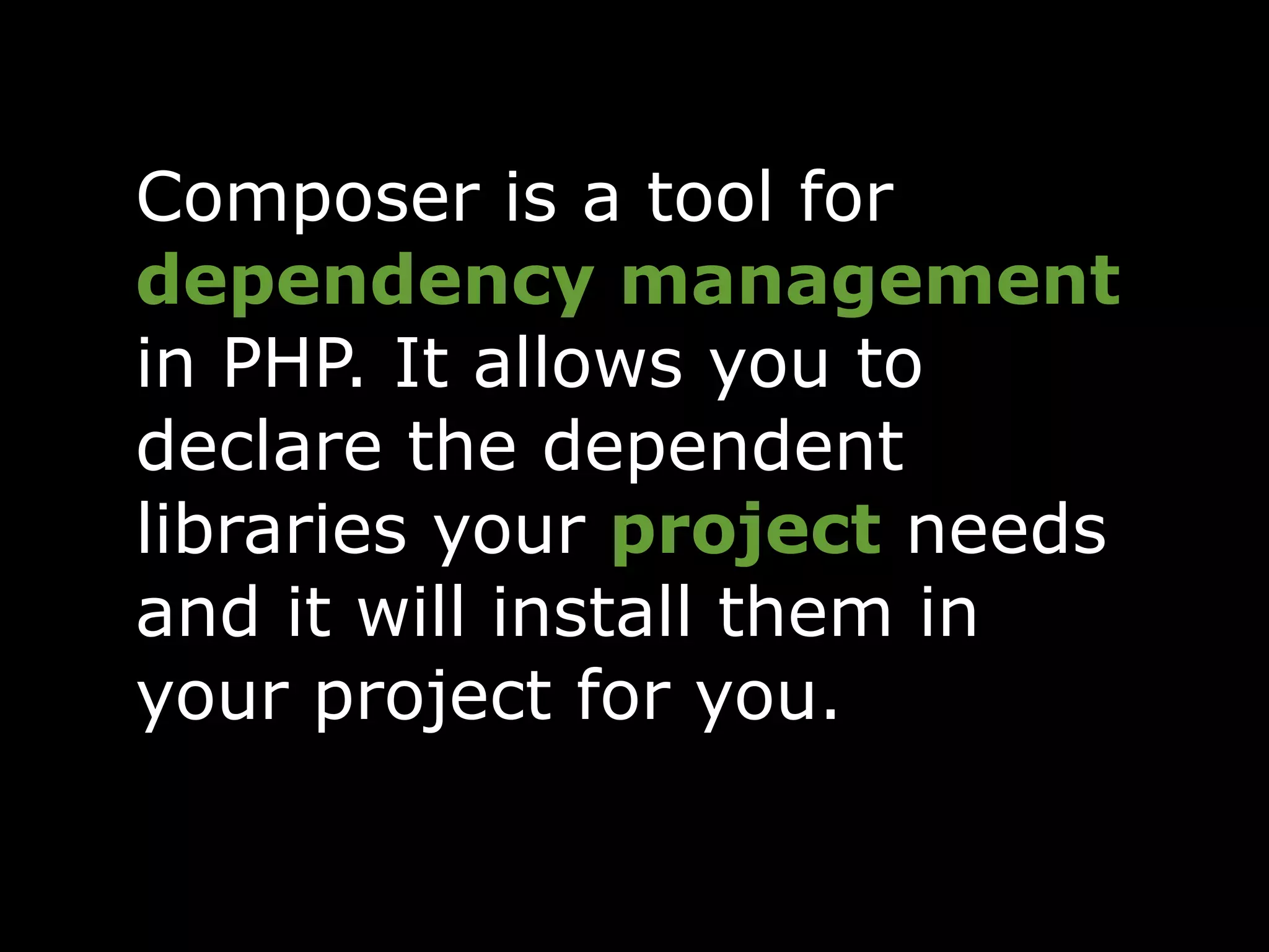 Composer is a tool for
dependency management
in PHP. It allows you to
declare the dependent
libraries your project needs
and it will install them in
your project for you.
 