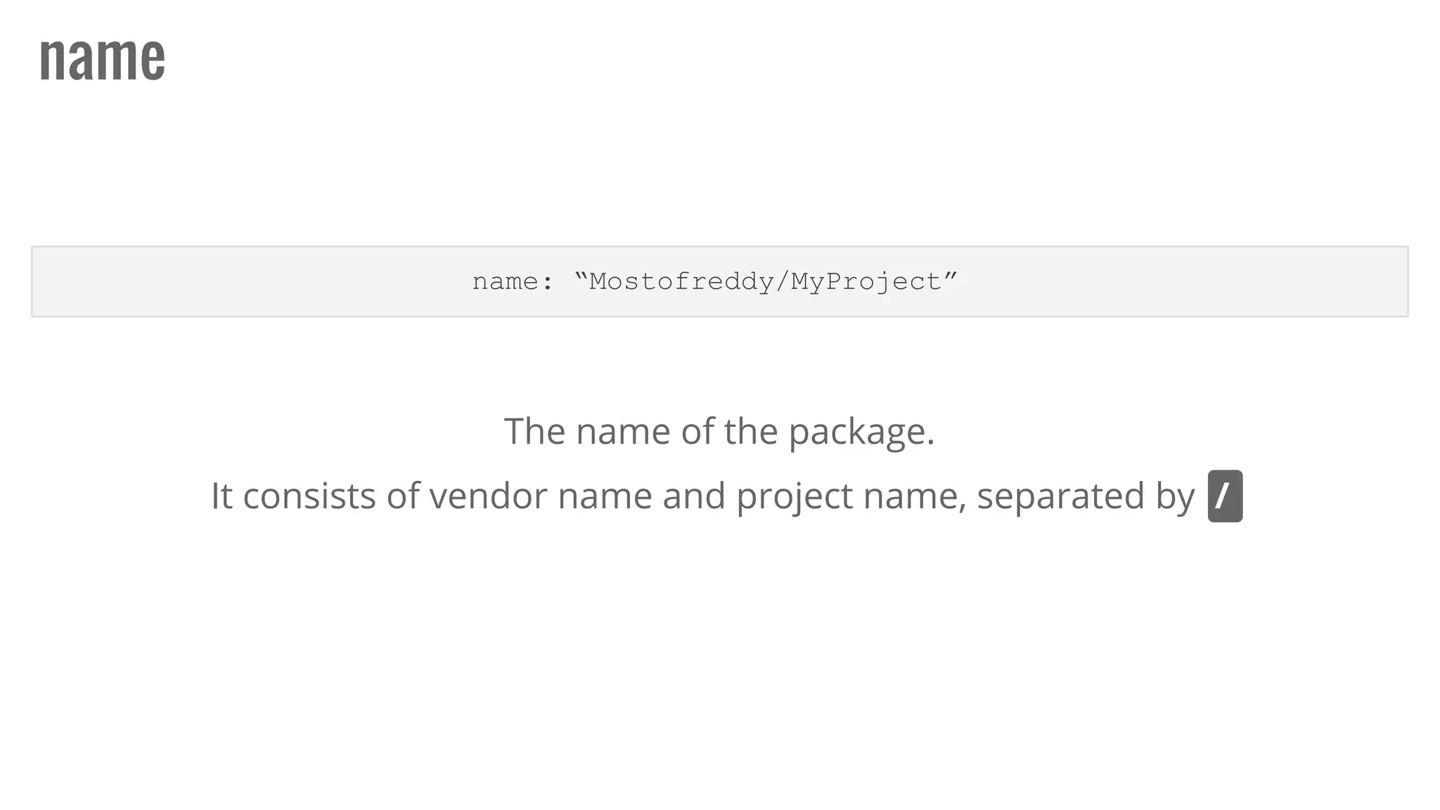 name
name: “Mostofreddy/MyProject”
The name of the package.
It consists of vendor name and project name, separated by /
 