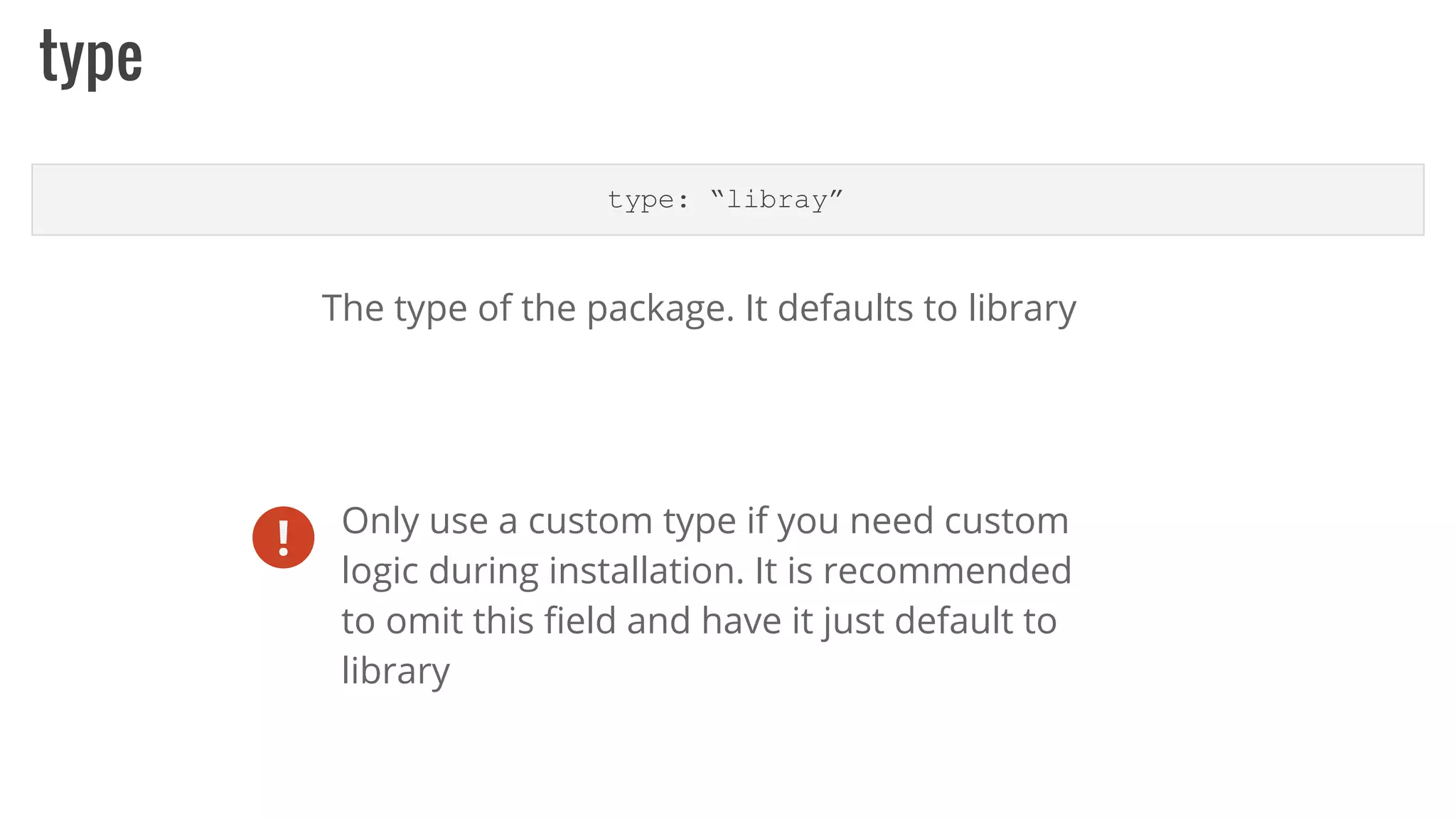 type
type: “libray”
The type of the package. It defaults to library
! Only use a custom type if you need custom
logic during installation. It is recommended
to omit this field and have it just default to
library
 
