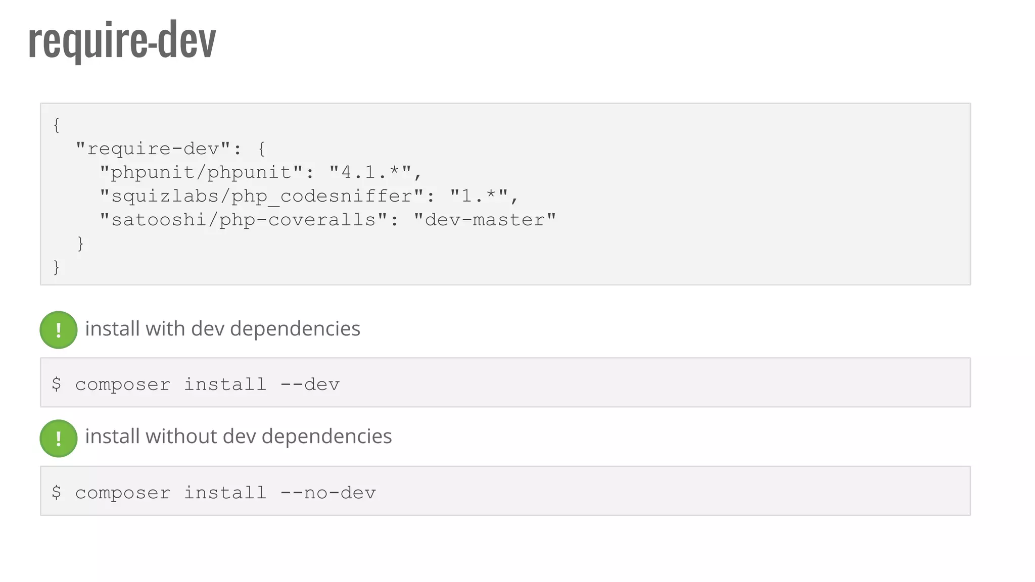 require-dev
{
"require-dev": {
"phpunit/phpunit": "4.1.*",
"squizlabs/php_codesniffer": "1.*",
"satooshi/php-coveralls": "dev-master"
}
}
$ composer install --dev
$ composer install --no-dev
install without dev dependencies!
! install with dev dependencies
 
