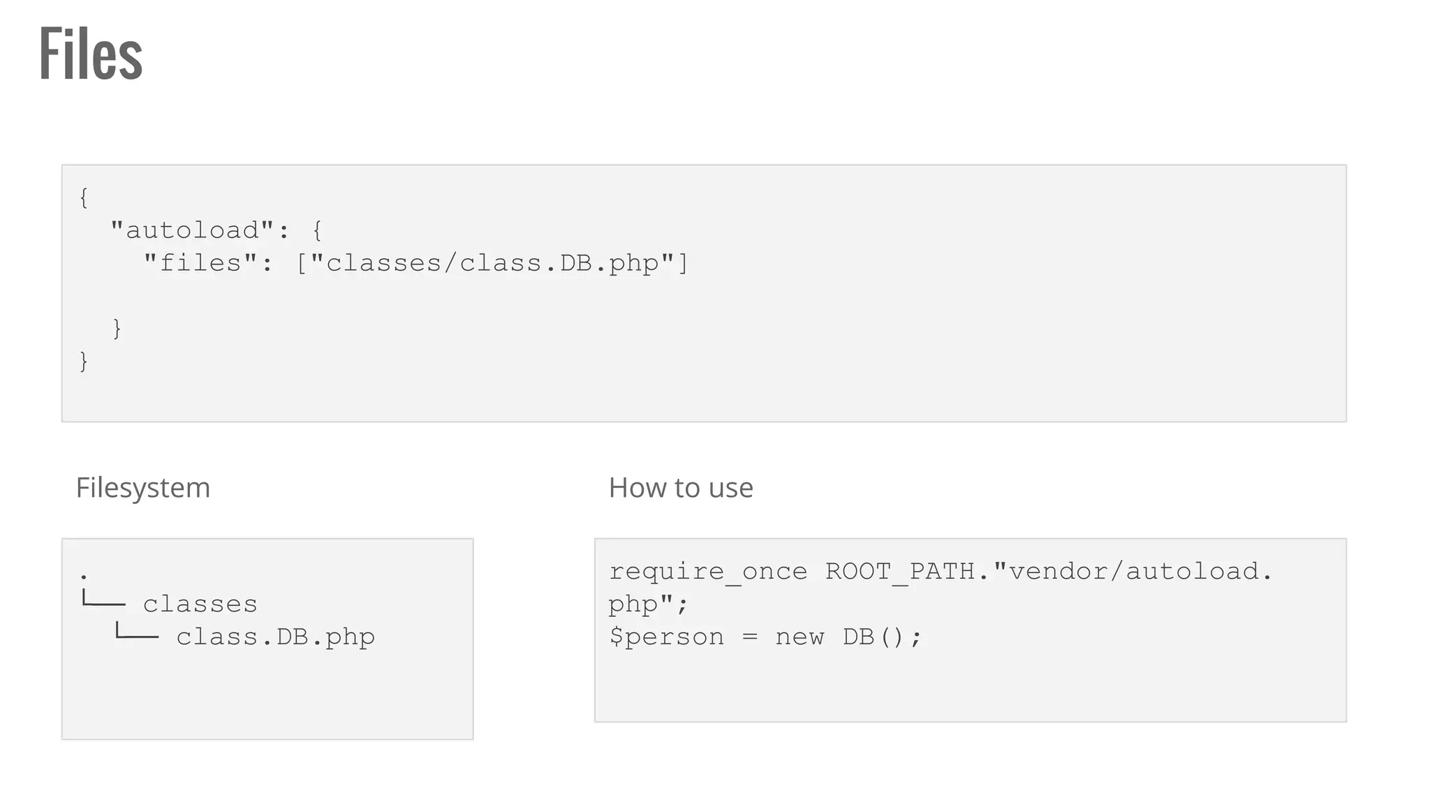 Files
{
"autoload": {
"files": ["classes/class.DB.php"]
}
}
.
└── classes
└── class.DB.php
Filesystem
require_once ROOT_PATH."vendor/autoload.
php";
$person = new DB();
How to use
 