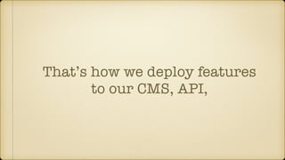 That’s how we deploy features
to our CMS, API,
 