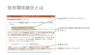 依存関係競合とは
https://readouble.com/laravel/9.x/ja/upgrade.html#updating-dependencies
Laravel以外の箇所も書き換えなければ
ならない。
Laravelをアップグレードしたい。
対象はどれ？
具体的にどのバージョン？
 